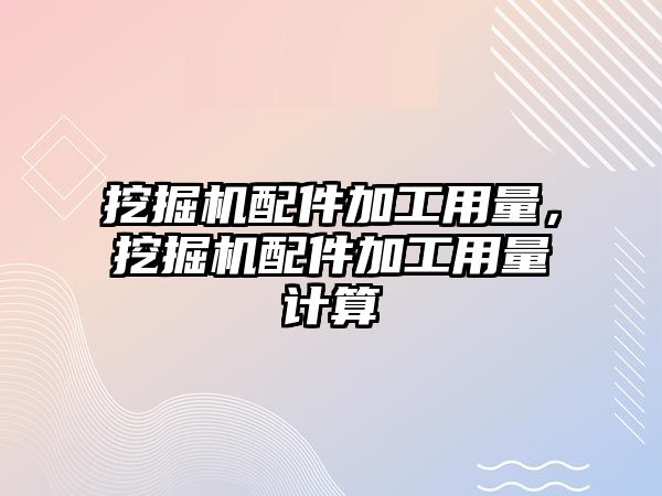 挖掘機配件加工用量，挖掘機配件加工用量計算