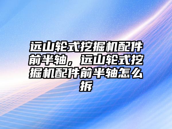 遠山輪式挖掘機配件前半軸，遠山輪式挖掘機配件前半軸怎么拆