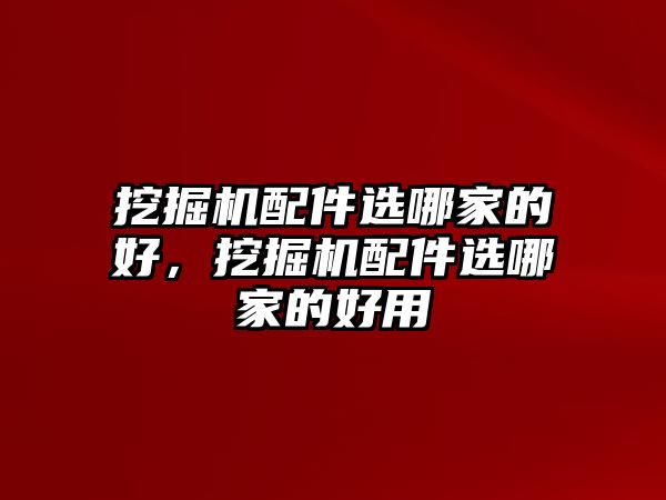 挖掘機(jī)配件選哪家的好，挖掘機(jī)配件選哪家的好用