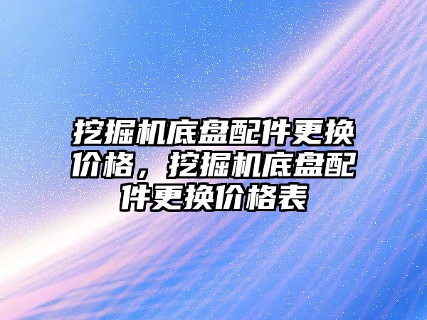 挖掘機底盤配件更換價格，挖掘機底盤配件更換價格表