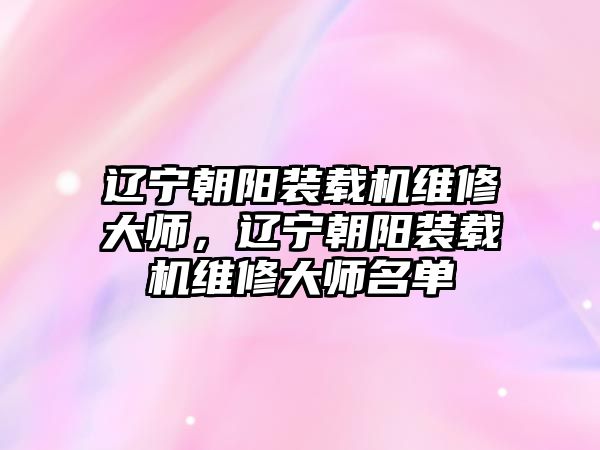 遼寧朝陽(yáng)裝載機(jī)維修大師，遼寧朝陽(yáng)裝載機(jī)維修大師名單