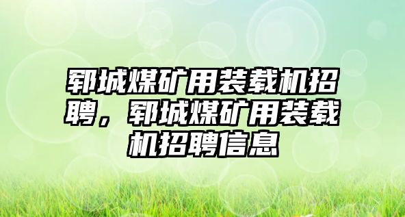 鄆城煤礦用裝載機(jī)招聘，鄆城煤礦用裝載機(jī)招聘信息