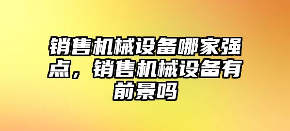 銷售機械設備哪家強點，銷售機械設備有前景嗎