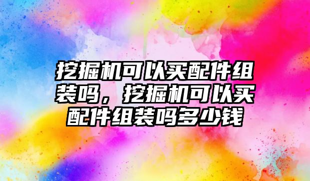 挖掘機可以買配件組裝嗎，挖掘機可以買配件組裝嗎多少錢