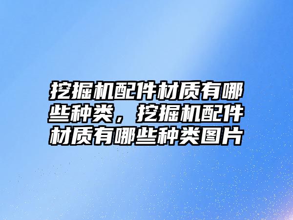 挖掘機配件材質(zhì)有哪些種類，挖掘機配件材質(zhì)有哪些種類圖片