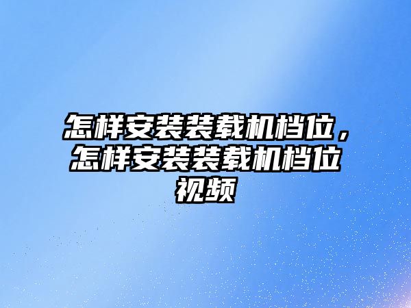 怎樣安裝裝載機(jī)檔位，怎樣安裝裝載機(jī)檔位視頻