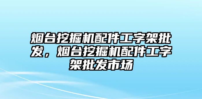 煙臺挖掘機配件工字架批發(fā)，煙臺挖掘機配件工字架批發(fā)市場