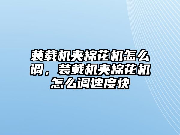 裝載機(jī)夾棉花機(jī)怎么調(diào)，裝載機(jī)夾棉花機(jī)怎么調(diào)速度快