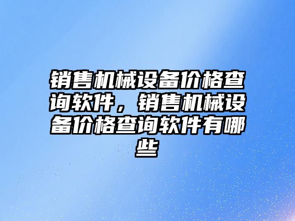 銷售機械設(shè)備價格查詢軟件，銷售機械設(shè)備價格查詢軟件有哪些