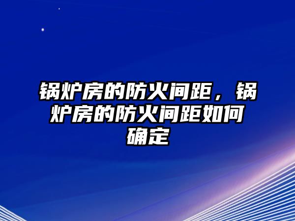 鍋爐房的防火間距，鍋爐房的防火間距如何確定