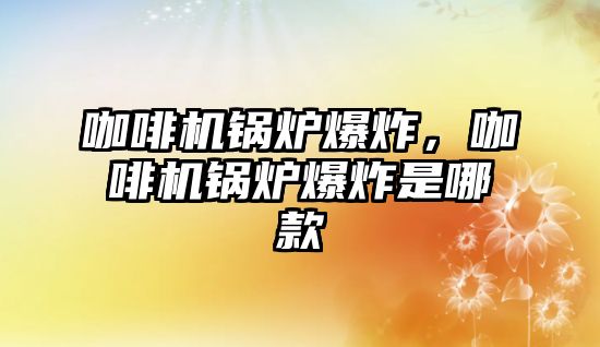 咖啡機鍋爐爆炸，咖啡機鍋爐爆炸是哪款