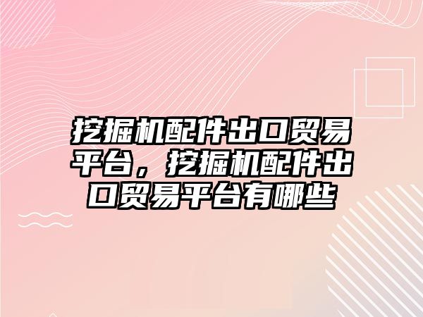 挖掘機配件出口貿(mào)易平臺，挖掘機配件出口貿(mào)易平臺有哪些