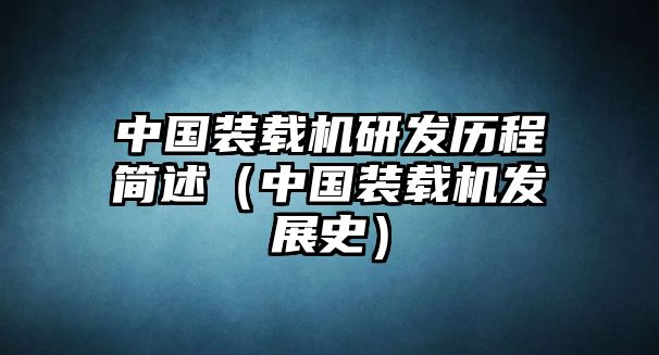 中國裝載機(jī)研發(fā)歷程簡述（中國裝載機(jī)發(fā)展史）