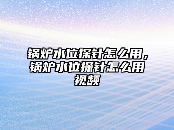 鍋爐水位探針怎么用，鍋爐水位探針怎么用視頻