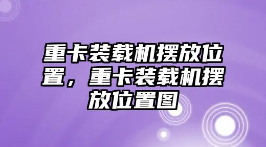 重卡裝載機(jī)擺放位置，重卡裝載機(jī)擺放位置圖