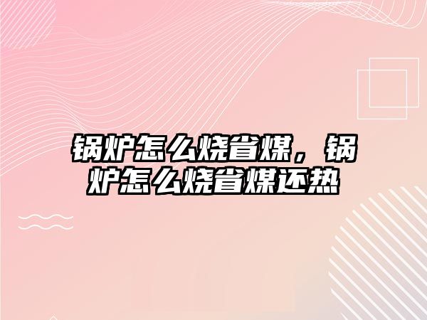 鍋爐怎么燒省煤，鍋爐怎么燒省煤還熱