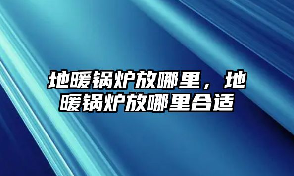 地暖鍋爐放哪里，地暖鍋爐放哪里合適