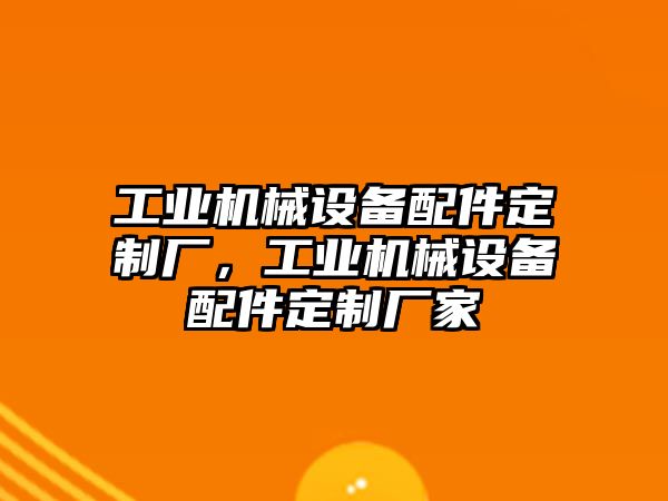 工業(yè)機械設(shè)備配件定制廠，工業(yè)機械設(shè)備配件定制廠家