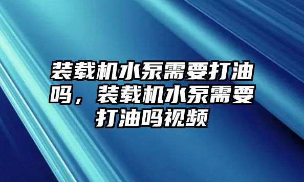 裝載機水泵需要打油嗎，裝載機水泵需要打油嗎視頻