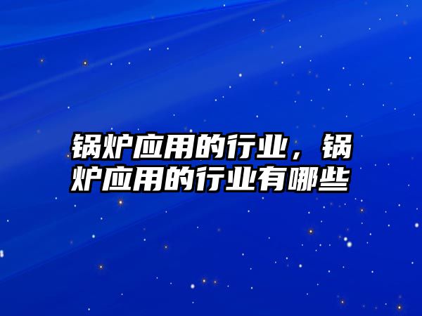 鍋爐應(yīng)用的行業(yè)，鍋爐應(yīng)用的行業(yè)有哪些