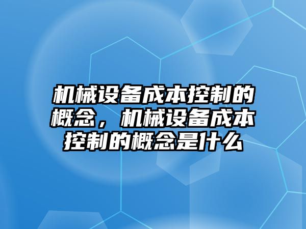 機械設(shè)備成本控制的概念，機械設(shè)備成本控制的概念是什么