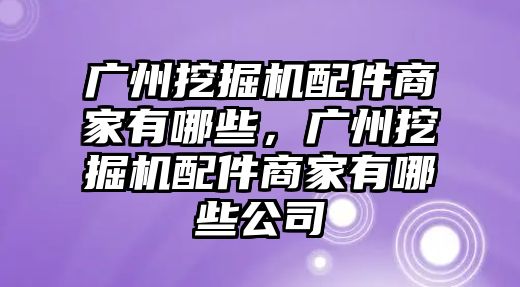 廣州挖掘機配件商家有哪些，廣州挖掘機配件商家有哪些公司