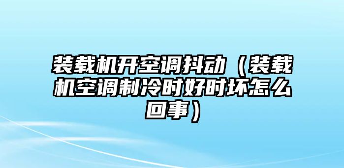 裝載機(jī)開空調(diào)抖動（裝載機(jī)空調(diào)制冷時好時壞怎么回事）