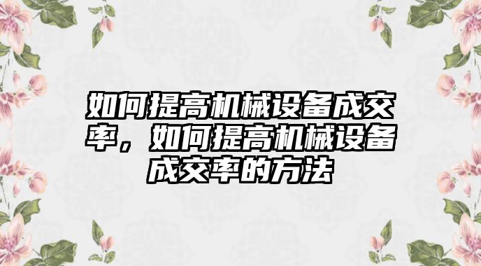 如何提高機(jī)械設(shè)備成交率，如何提高機(jī)械設(shè)備成交率的方法