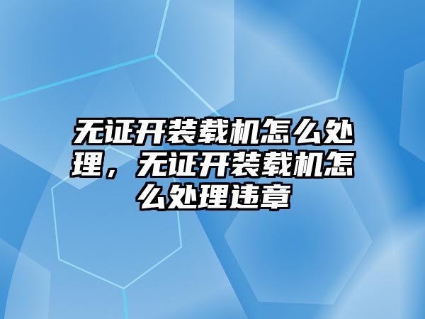 無證開裝載機怎么處理，無證開裝載機怎么處理違章