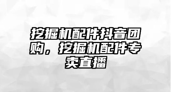 挖掘機配件抖音團購，挖掘機配件專賣直播