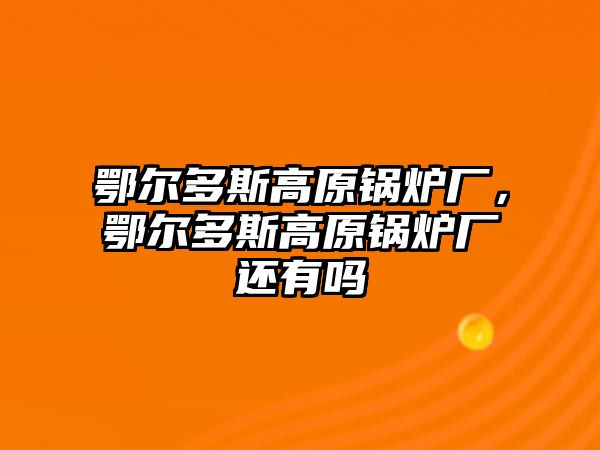 鄂爾多斯高原鍋爐廠，鄂爾多斯高原鍋爐廠還有嗎