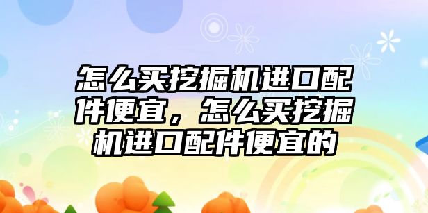 怎么買挖掘機進口配件便宜，怎么買挖掘機進口配件便宜的