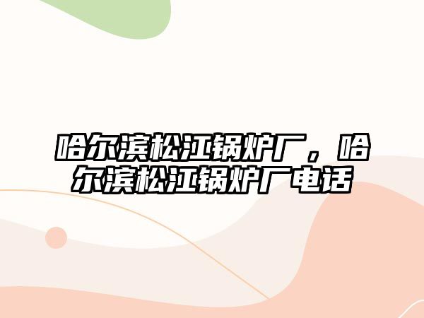 哈爾濱松江鍋爐廠，哈爾濱松江鍋爐廠電話