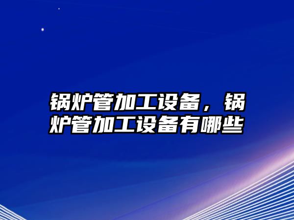 鍋爐管加工設備，鍋爐管加工設備有哪些