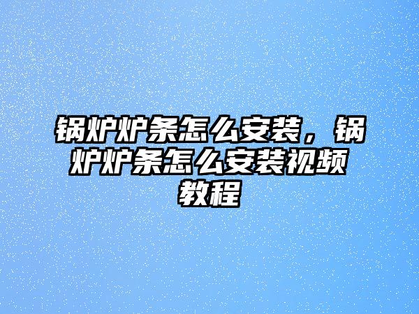 鍋爐爐條怎么安裝，鍋爐爐條怎么安裝視頻教程