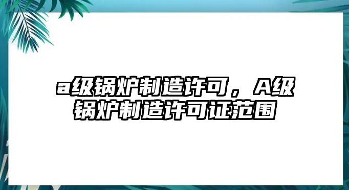 a級鍋爐制造許可，A級鍋爐制造許可證范圍