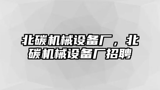 北碳機械設備廠，北碳機械設備廠招聘