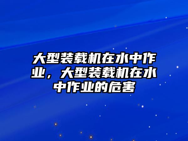 大型裝載機(jī)在水中作業(yè)，大型裝載機(jī)在水中作業(yè)的危害