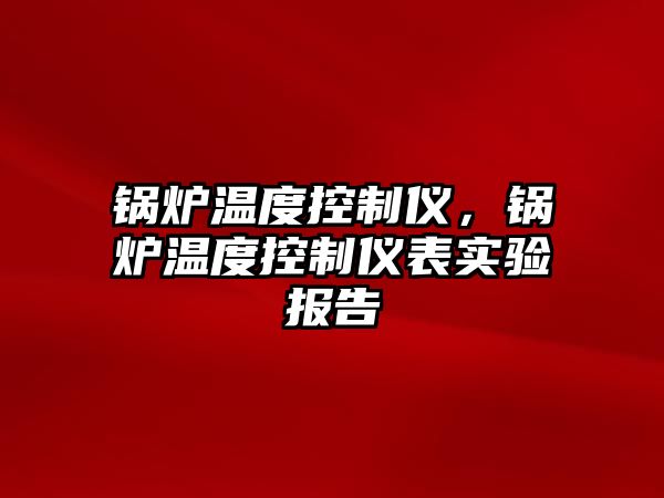 鍋爐溫度控制儀，鍋爐溫度控制儀表實(shí)驗(yàn)報(bào)告