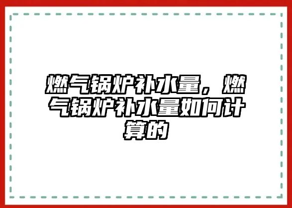 燃?xì)忮仩t補(bǔ)水量，燃?xì)忮仩t補(bǔ)水量如何計(jì)算的