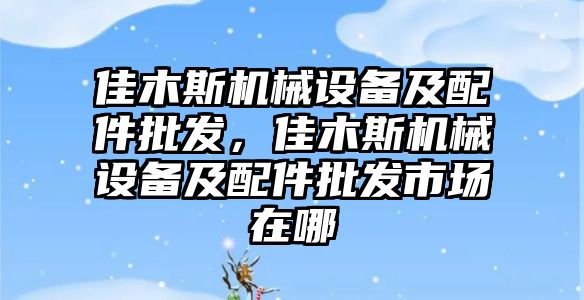 佳木斯機械設備及配件批發(fā)，佳木斯機械設備及配件批發(fā)市場在哪