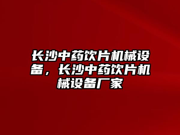 長(zhǎng)沙中藥飲片機(jī)械設(shè)備，長(zhǎng)沙中藥飲片機(jī)械設(shè)備廠(chǎng)家