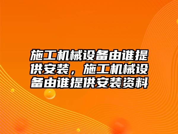 施工機械設(shè)備由誰提供安裝，施工機械設(shè)備由誰提供安裝資料