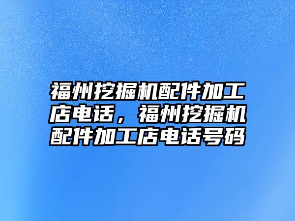 福州挖掘機配件加工店電話，福州挖掘機配件加工店電話號碼