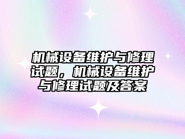 機械設(shè)備維護與修理試題，機械設(shè)備維護與修理試題及答案