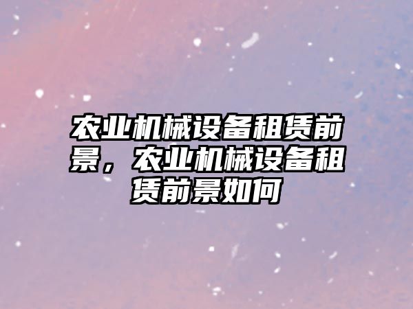 農(nóng)業(yè)機械設備租賃前景，農(nóng)業(yè)機械設備租賃前景如何