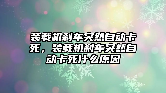 裝載機(jī)剎車突然自動(dòng)卡死，裝載機(jī)剎車突然自動(dòng)卡死什么原因