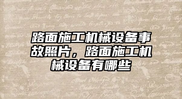 路面施工機械設備事故照片，路面施工機械設備有哪些