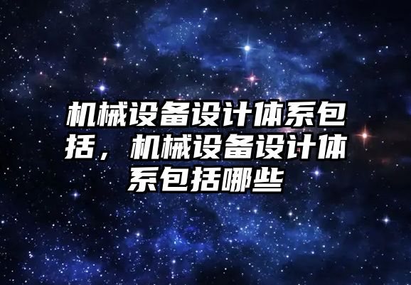 機械設(shè)備設(shè)計體系包括，機械設(shè)備設(shè)計體系包括哪些