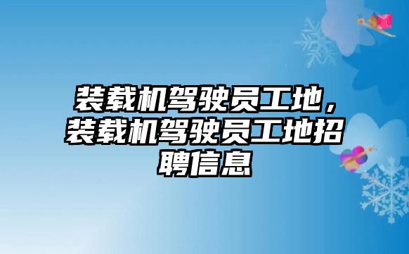 裝載機駕駛員工地，裝載機駕駛員工地招聘信息